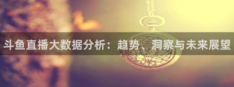 919直播平台：斗鱼直播大数据分析：趋势、洞察与未来展望