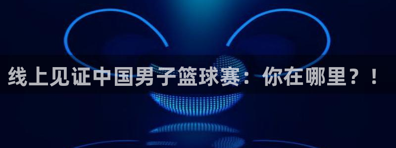 919体育直播平台在线观看：线上见证中国男子篮球赛：你在哪里？！